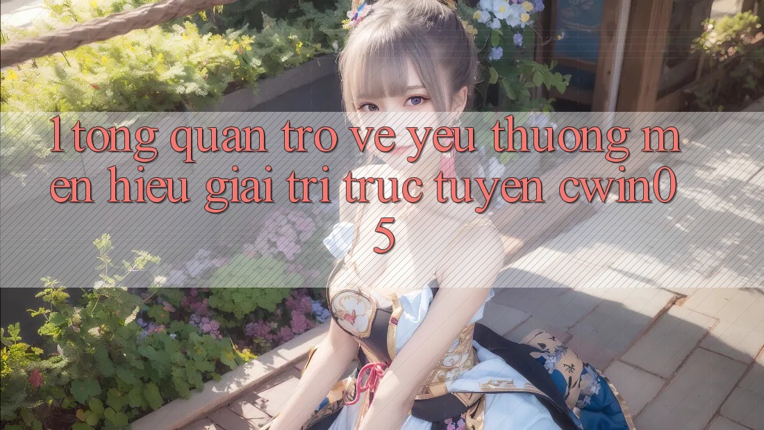 1. Tổng Quan Trở về Yêu thương mến Hiệu Giải Trí Trực Tuyến cwin05