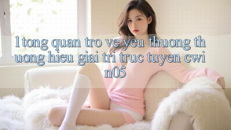 1. Tổng Quan Trở về Yêu thương thương Hiệu Giải Trí Trực Tuyến cwin05