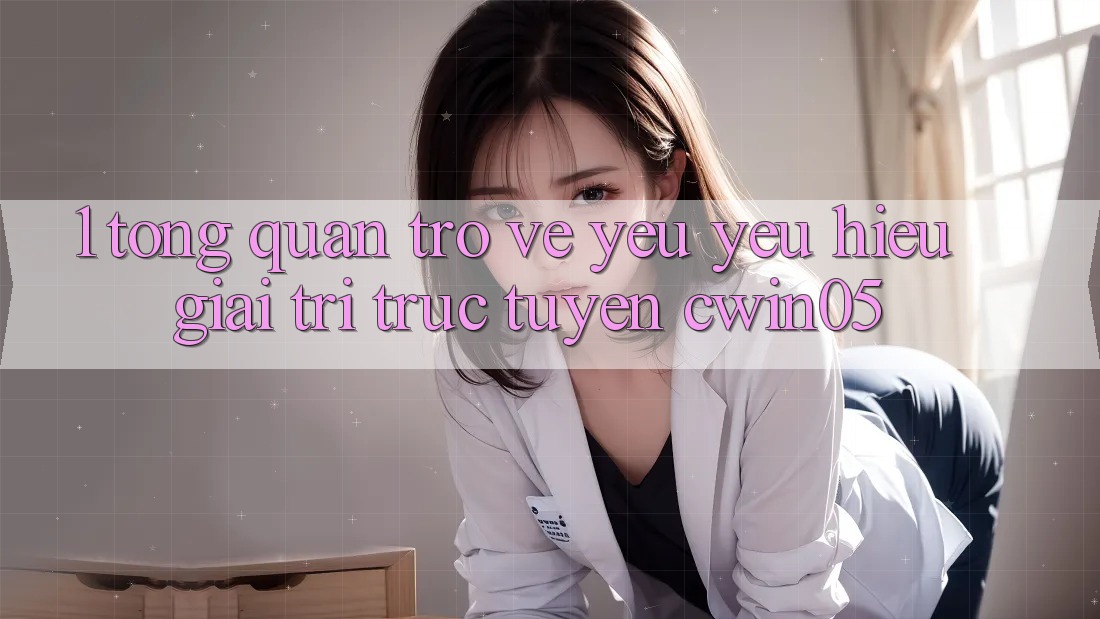 1. Tổng Quan Trở về Yêu yêu Hiệu Giải Trí Trực Tuyến cwin05