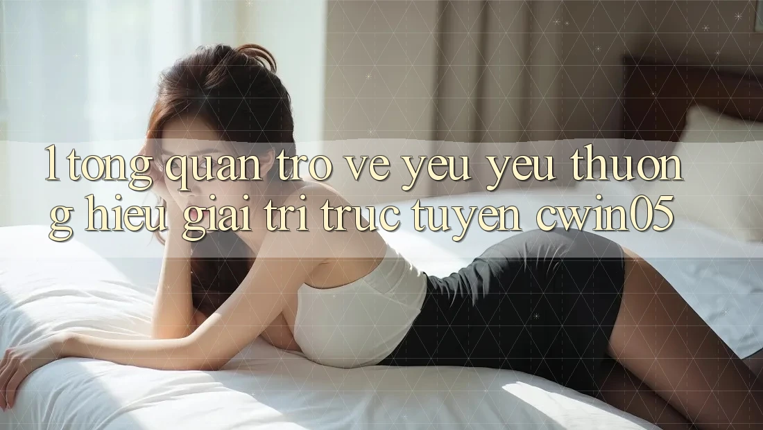 1. Tổng Quan Trở về Yêu yêu thương Hiệu Giải Trí Trực Tuyến cwin05