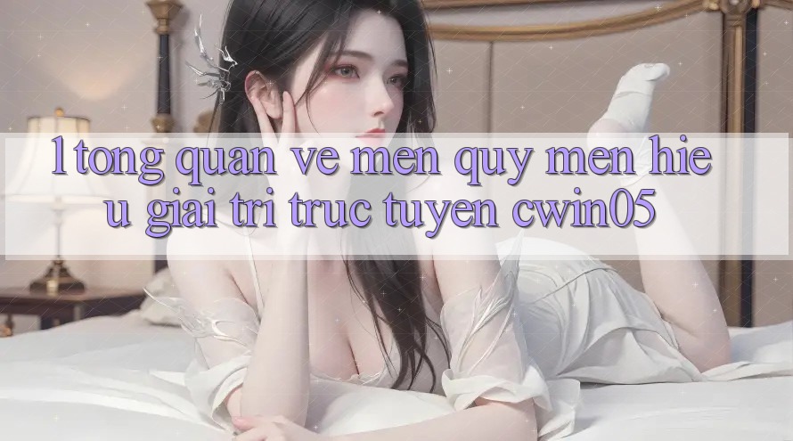1. Tổng Quan Về Mến quý mến Hiệu Giải Trí Trực Tuyến cwin05