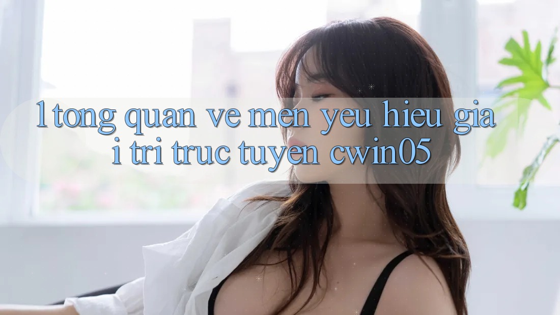 1. Tổng Quan Về Mến yêu Hiệu Giải Trí Trực Tuyến cwin05