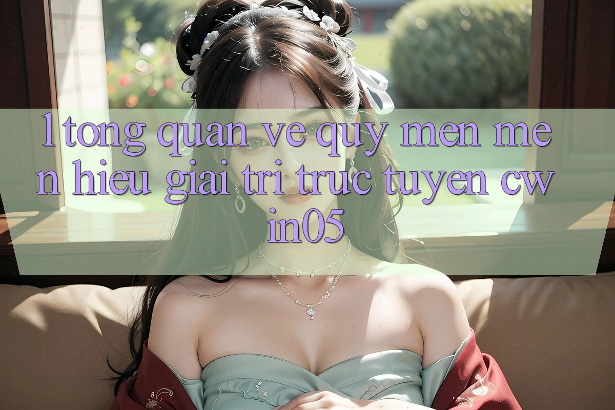 1. Tổng Quan Về Quý mến mến Hiệu Giải Trí Trực Tuyến cwin05
