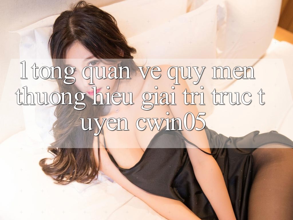 1. Tổng Quan Về Quý mến thương Hiệu Giải Trí Trực Tuyến cwin05