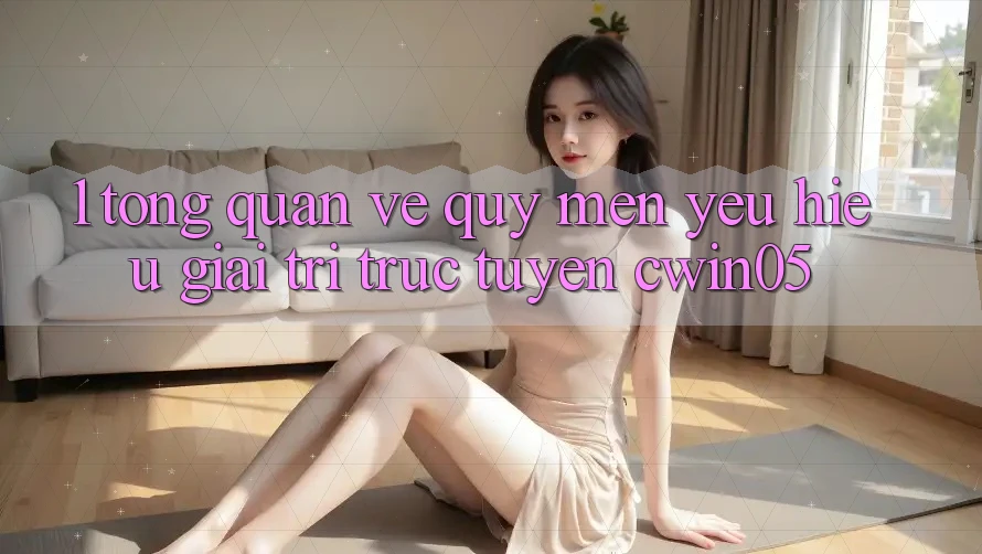 1. Tổng Quan Về Quý mến yêu Hiệu Giải Trí Trực Tuyến cwin05
