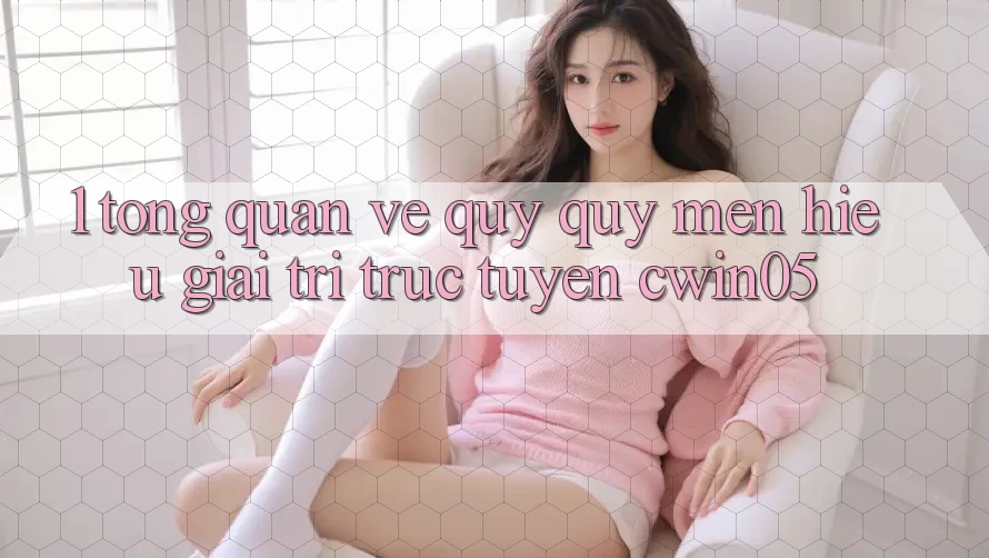 1. Tổng Quan Về Quý quý mến Hiệu Giải Trí Trực Tuyến cwin05