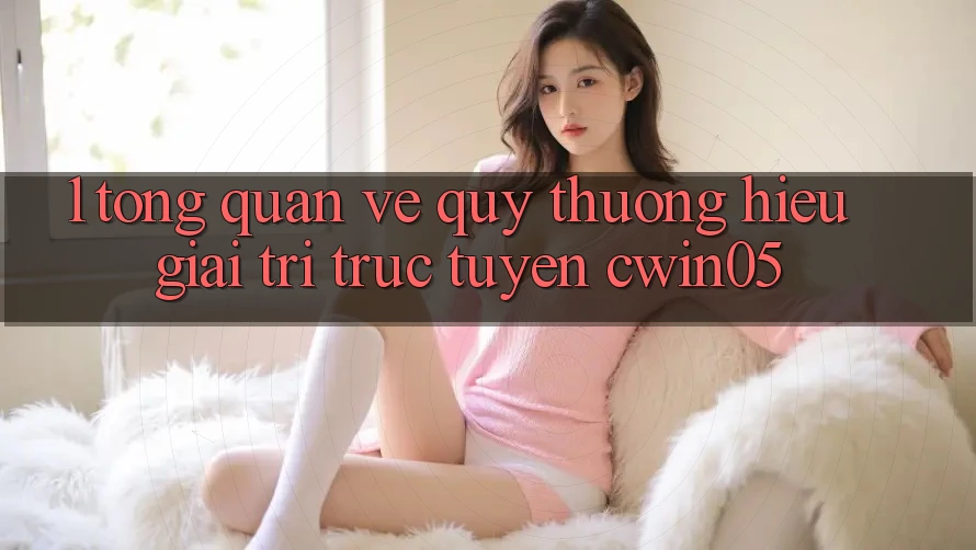 1. Tổng Quan Về Quý thương Hiệu Giải Trí Trực Tuyến cwin05