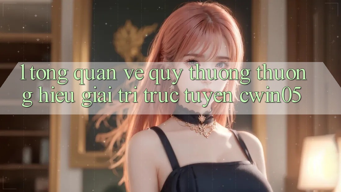 1. Tổng Quan Về Quý thương thương Hiệu Giải Trí Trực Tuyến cwin05