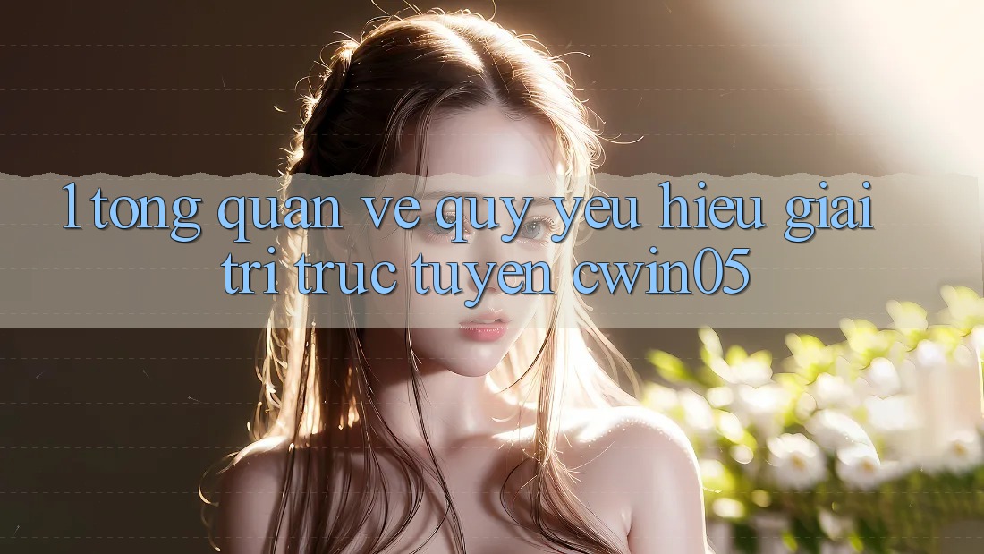 1. Tổng Quan Về Quý yêu Hiệu Giải Trí Trực Tuyến cwin05