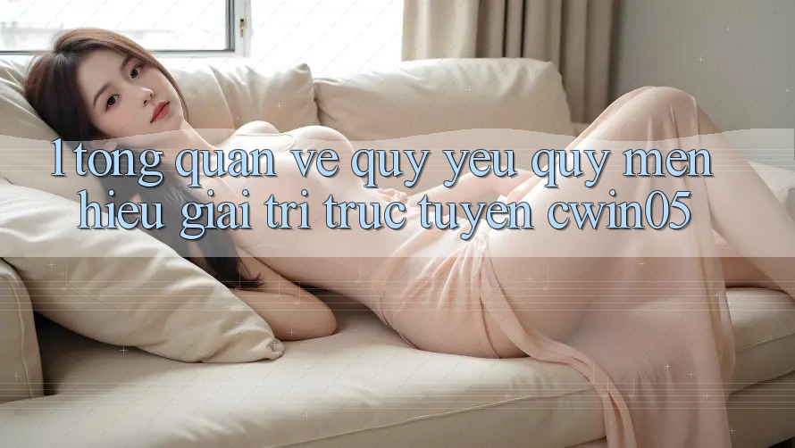 1. Tổng Quan Về Quý yêu quý mến Hiệu Giải Trí Trực Tuyến cwin05