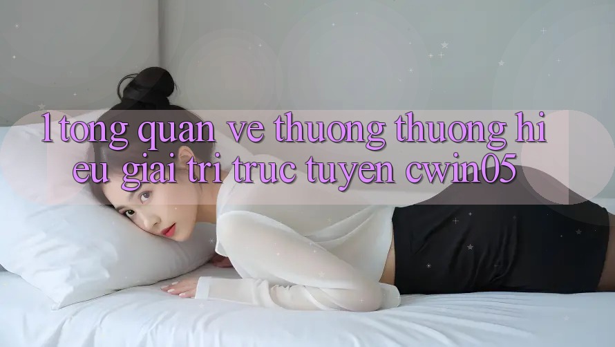 1. Tổng Quan Về Thương thương Hiệu Giải Trí Trực Tuyến cwin05