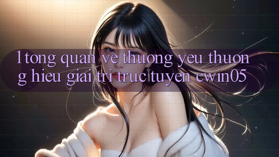 1. Tổng Quan Về Thương yêu thương Hiệu Giải Trí Trực Tuyến cwin05