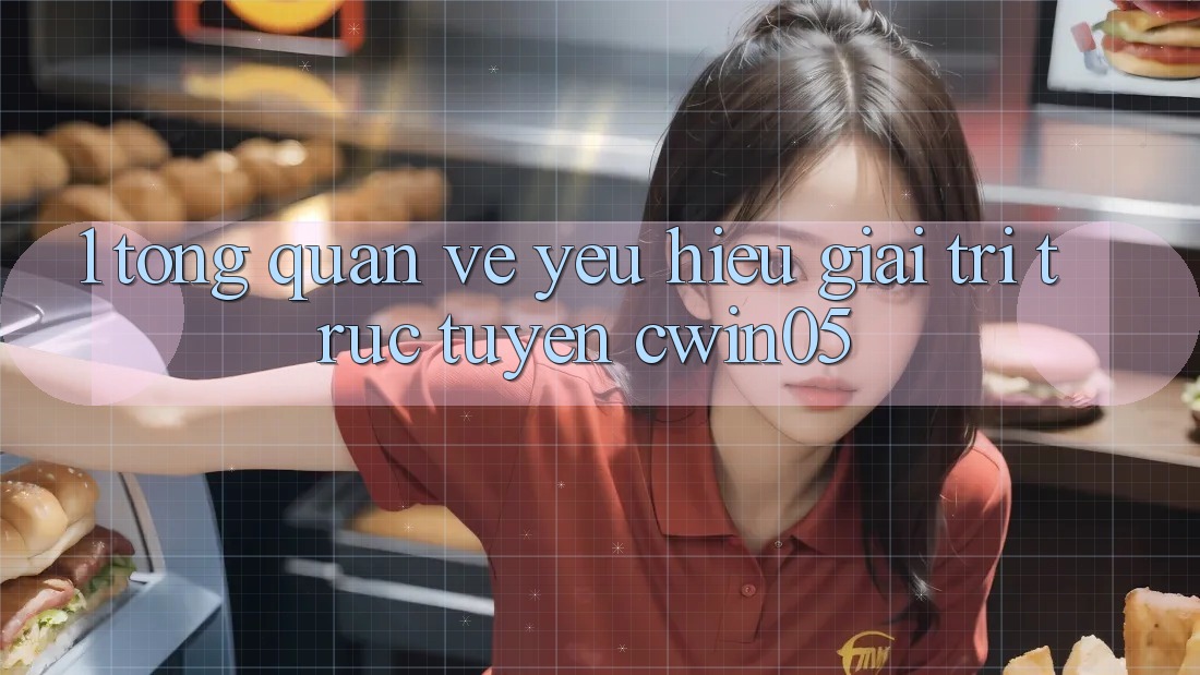 1. Tổng Quan Về Yêu Hiệu Giải Trí Trực Tuyến cwin05