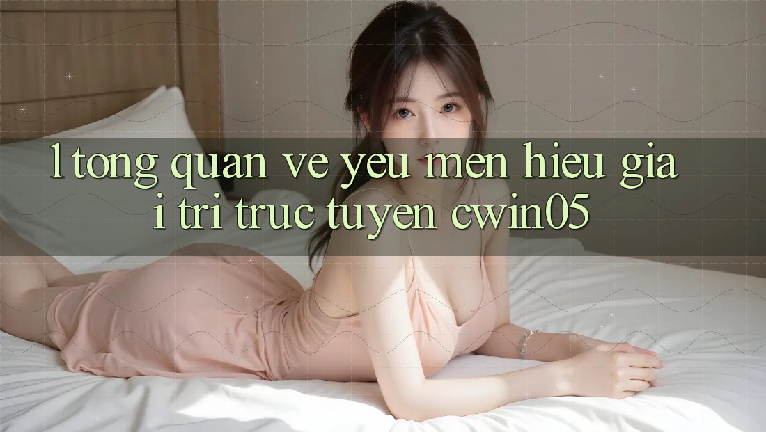 1. Tổng Quan Về Yêu mến Hiệu Giải Trí Trực Tuyến cwin05