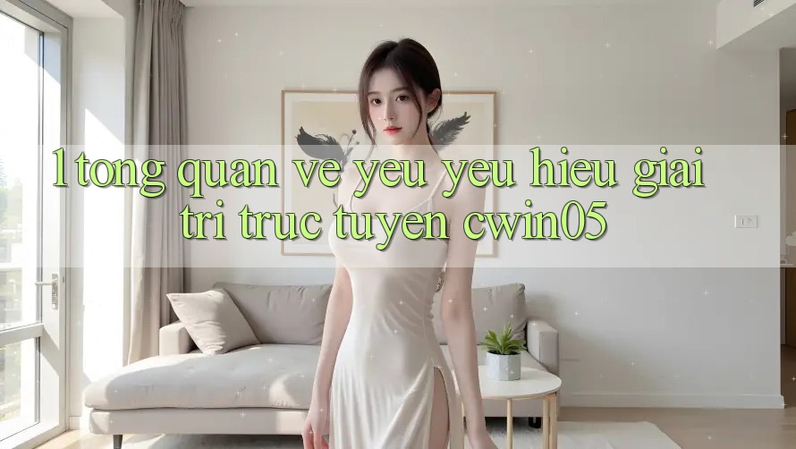 1. Tổng Quan Về Yêu yêu Hiệu Giải Trí Trực Tuyến cwin05