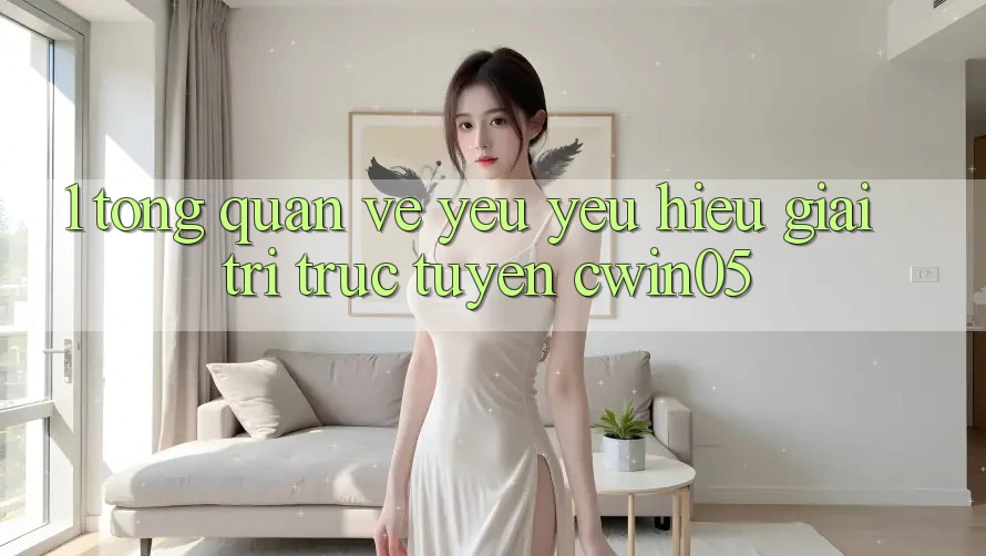 1. Tổng Quan Về Yêu yêu Hiệu Giải Trí Trực Tuyến cwin05