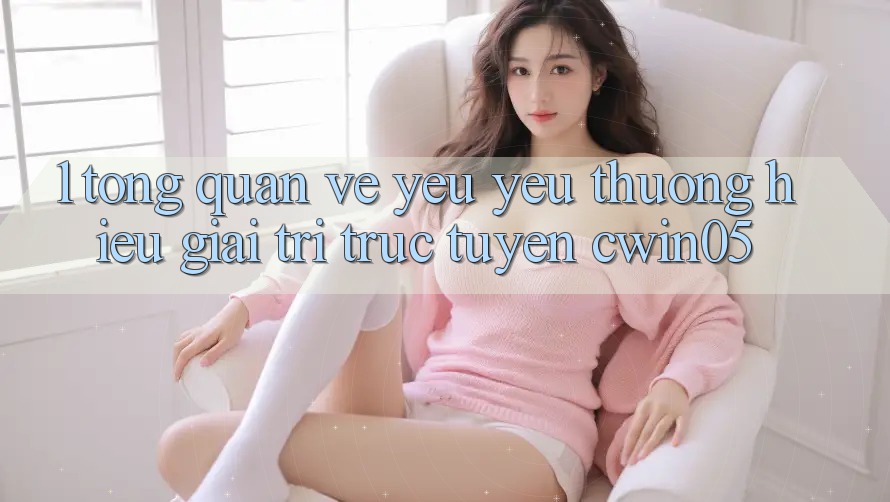 1. Tổng Quan Về Yêu yêu thương Hiệu Giải Trí Trực Tuyến cwin05
