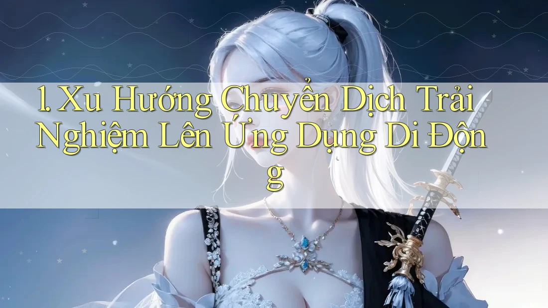 1. Xu Hướng Chuyển Dịch Trải Nghiệm Lên Ứng Dụng Di Động