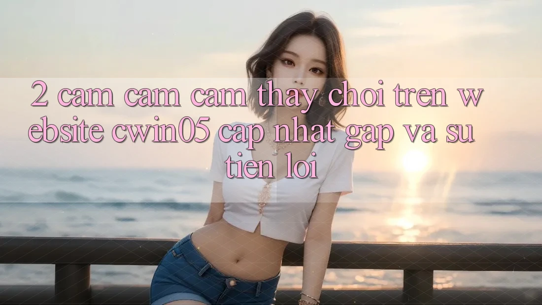 2. Cảm cảm cảm thấy Chơi Trên Website cwin05 Cập Nhật: Gấp Và Sự Tiện Lợi