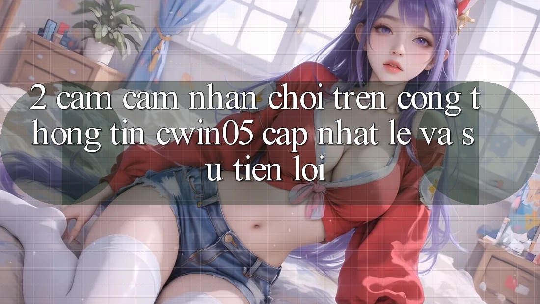2. Cảm cảm nhận Chơi Trên Cổng thông tin cwin05 Cập Nhật: Lẹ Và Sự Tiện Lợi