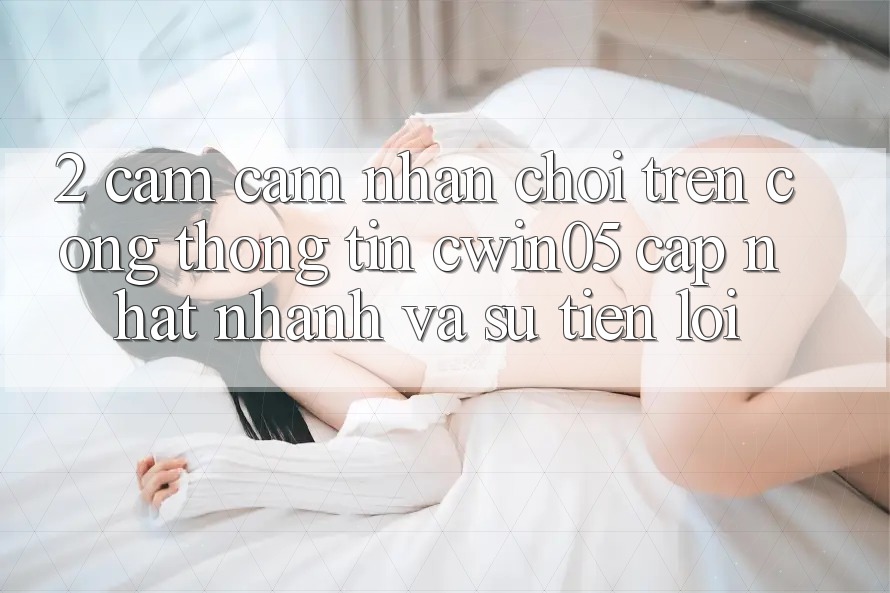 2. Cảm cảm nhận Chơi Trên Cổng thông tin cwin05 Cập Nhật: Nhanh Và Sự Tiện Lợi