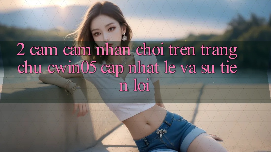 2. Cảm cảm nhận Chơi Trên Trang chủ cwin05 Cập Nhật: Lẹ Và Sự Tiện Lợi