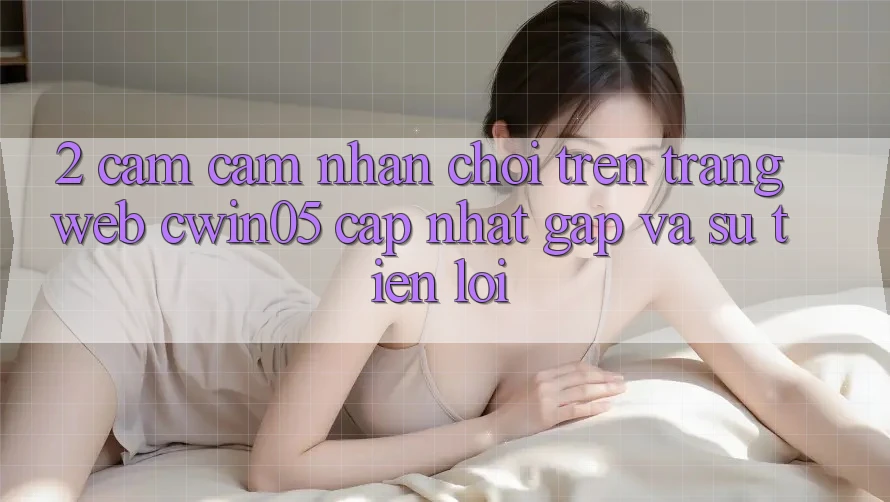 2. Cảm cảm nhận Chơi Trên Trang web cwin05 Cập Nhật: Gấp Và Sự Tiện Lợi