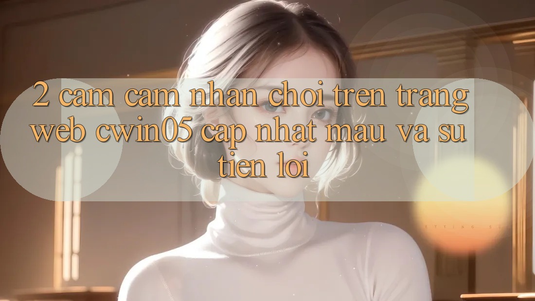 2. Cảm cảm nhận Chơi Trên Trang web cwin05 Cập Nhật: Mau Và Sự Tiện Lợi