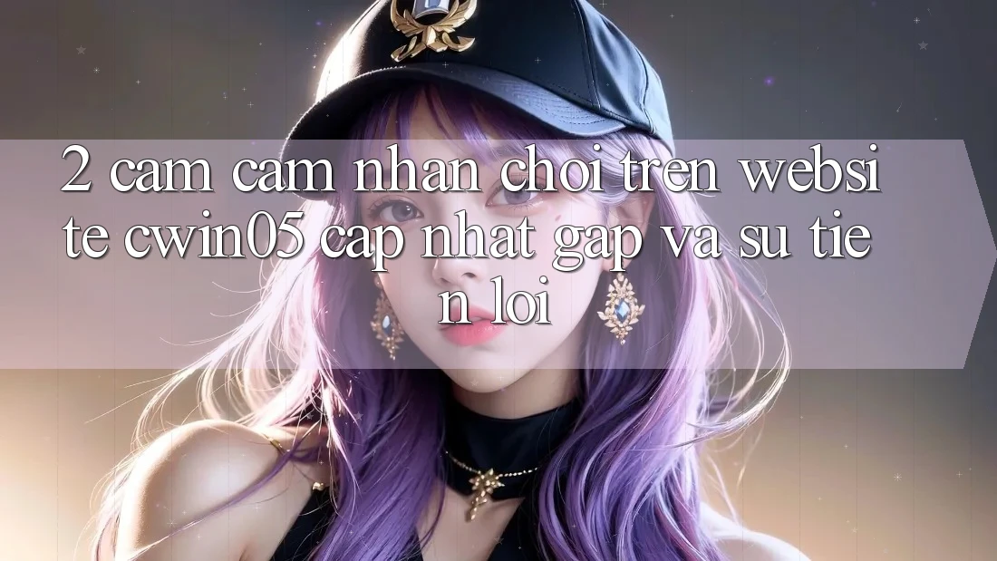 2. Cảm cảm nhận Chơi Trên Website cwin05 Cập Nhật: Gấp Và Sự Tiện Lợi