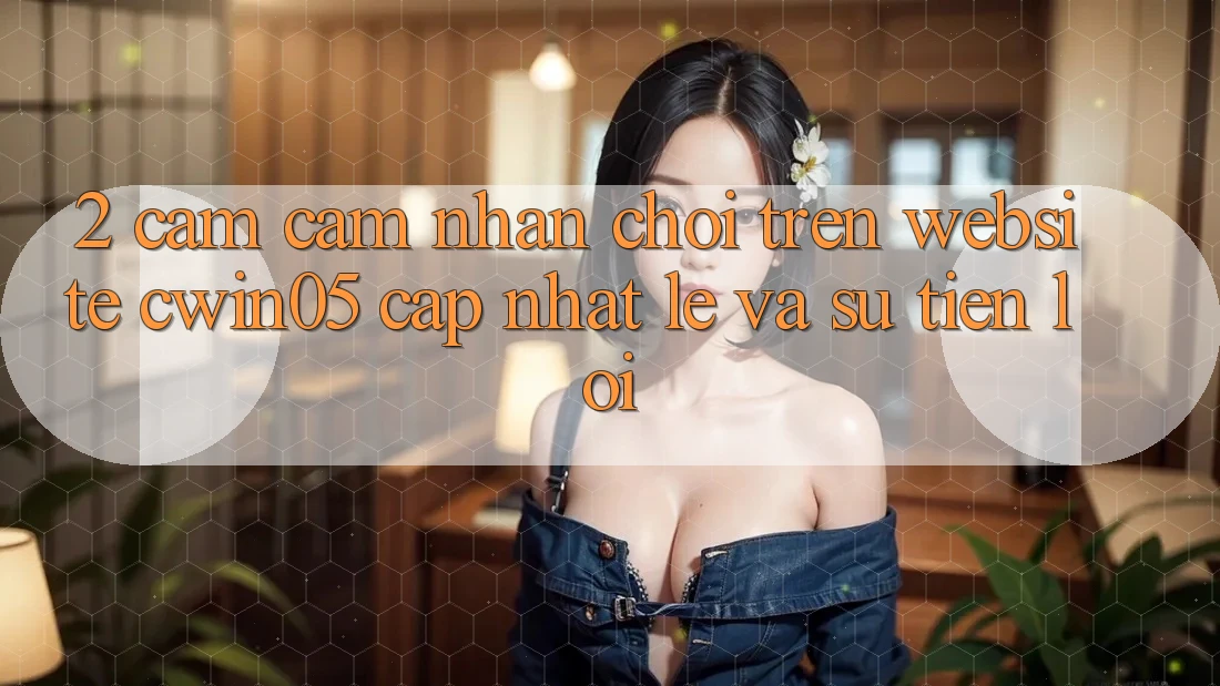 2. Cảm cảm nhận Chơi Trên Website cwin05 Cập Nhật: Lẹ Và Sự Tiện Lợi