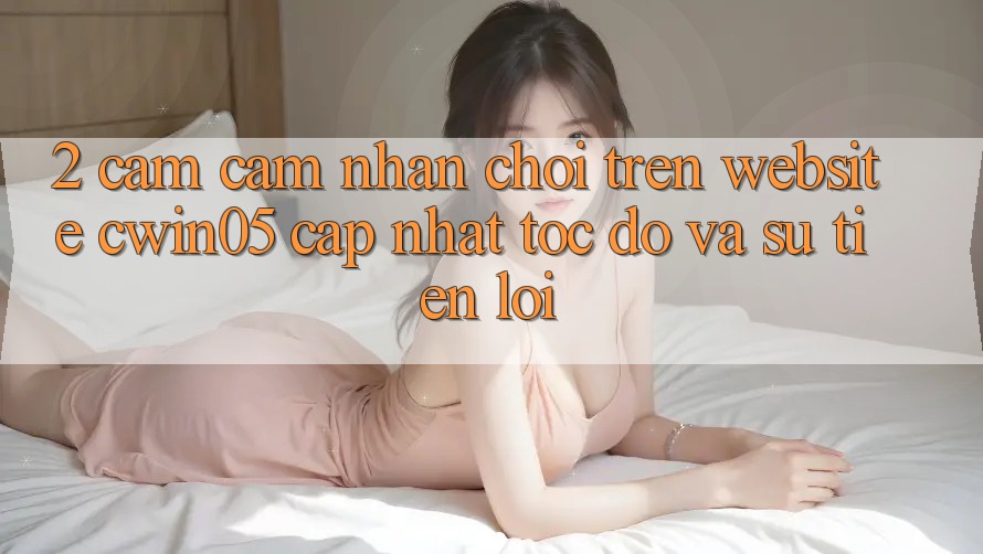 2. Cảm cảm nhận Chơi Trên Website cwin05 Cập Nhật: Tốc Độ Và Sự Tiện Lợi