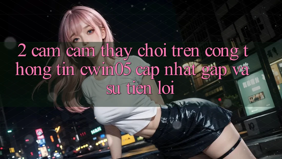 2. Cảm cảm thấy Chơi Trên Cổng thông tin cwin05 Cập Nhật: Gấp Và Sự Tiện Lợi
