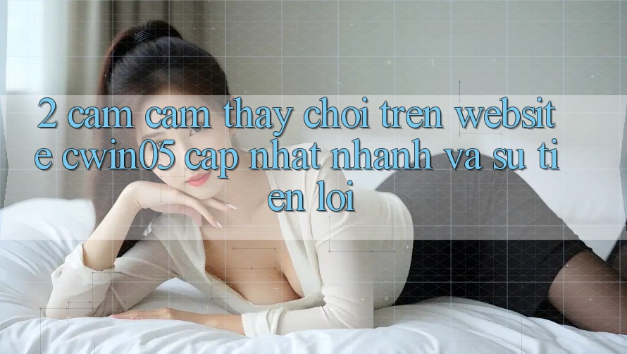 2. Cảm cảm thấy Chơi Trên Website cwin05 Cập Nhật: Nhanh Và Sự Tiện Lợi