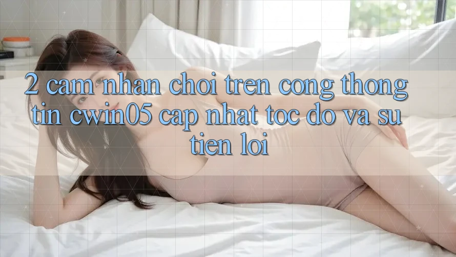 2. Cảm nhận Chơi Trên Cổng thông tin cwin05 Cập Nhật: Tốc Độ Và Sự Tiện Lợi