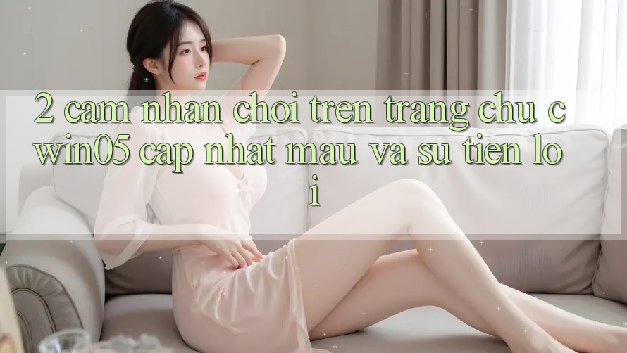 2. Cảm nhận Chơi Trên Trang chủ cwin05 Cập Nhật: Mau Và Sự Tiện Lợi