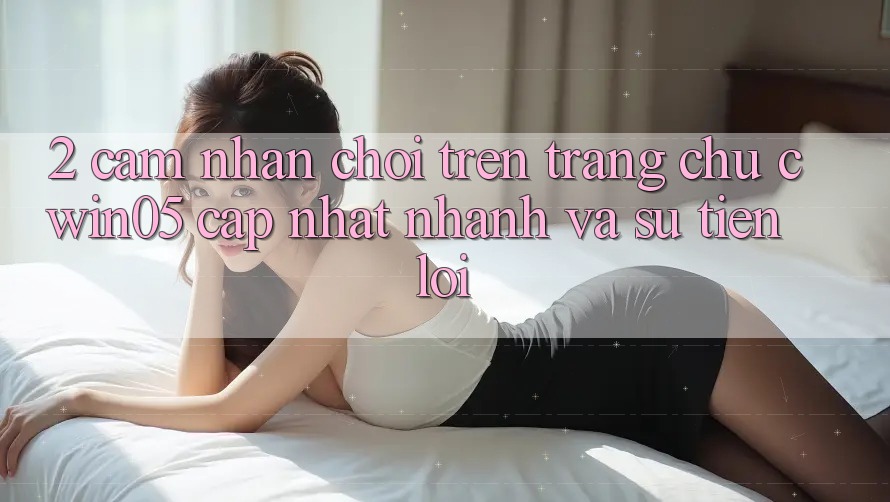 2. Cảm nhận Chơi Trên Trang chủ cwin05 Cập Nhật: Nhanh Và Sự Tiện Lợi