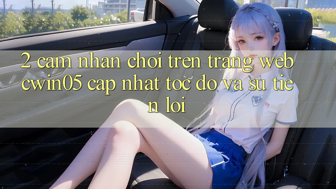 2. Cảm nhận Chơi Trên Trang web cwin05 Cập Nhật: Tốc độ Và Sự Tiện Lợi