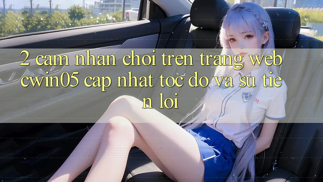 2. Cảm nhận Chơi Trên Trang web cwin05 Cập Nhật: Tốc Độ Và Sự Tiện Lợi