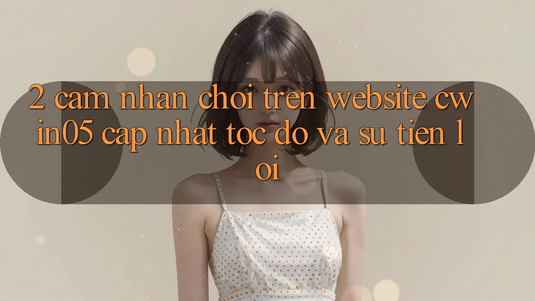 2. Cảm nhận Chơi Trên Website cwin05 Cập Nhật: Tốc độ Và Sự Tiện Lợi