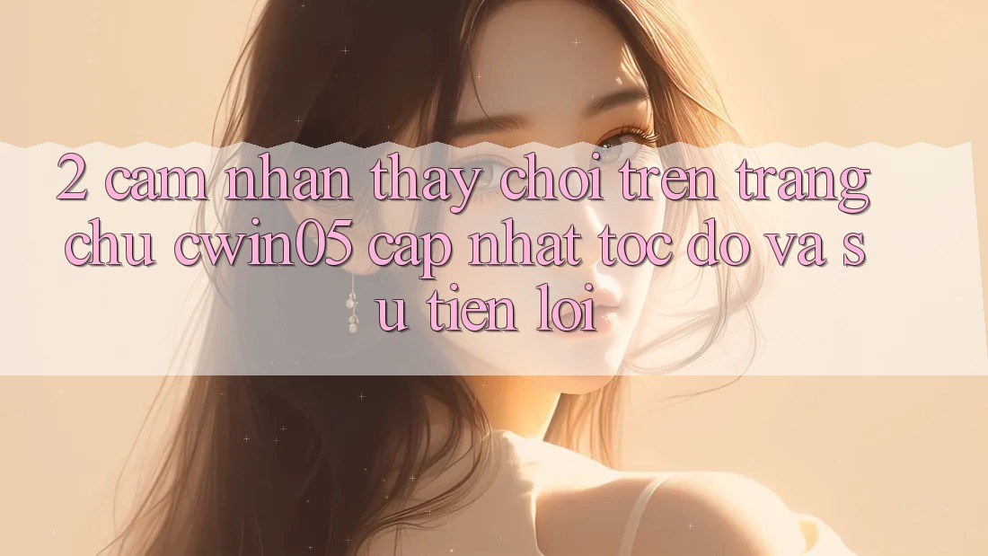 2. Cảm nhận thấy Chơi Trên Trang chủ cwin05 Cập Nhật: Tốc Độ Và Sự Tiện Lợi
