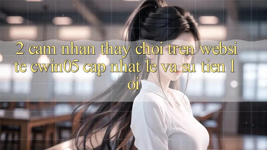 2. Cảm nhận thấy Chơi Trên Website cwin05 Cập Nhật: Lẹ Và Sự Tiện Lợi