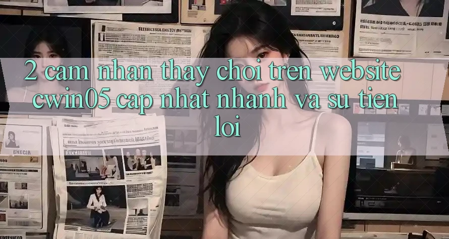 2. Cảm nhận thấy Chơi Trên Website cwin05 Cập Nhật: Nhanh Và Sự Tiện Lợi
