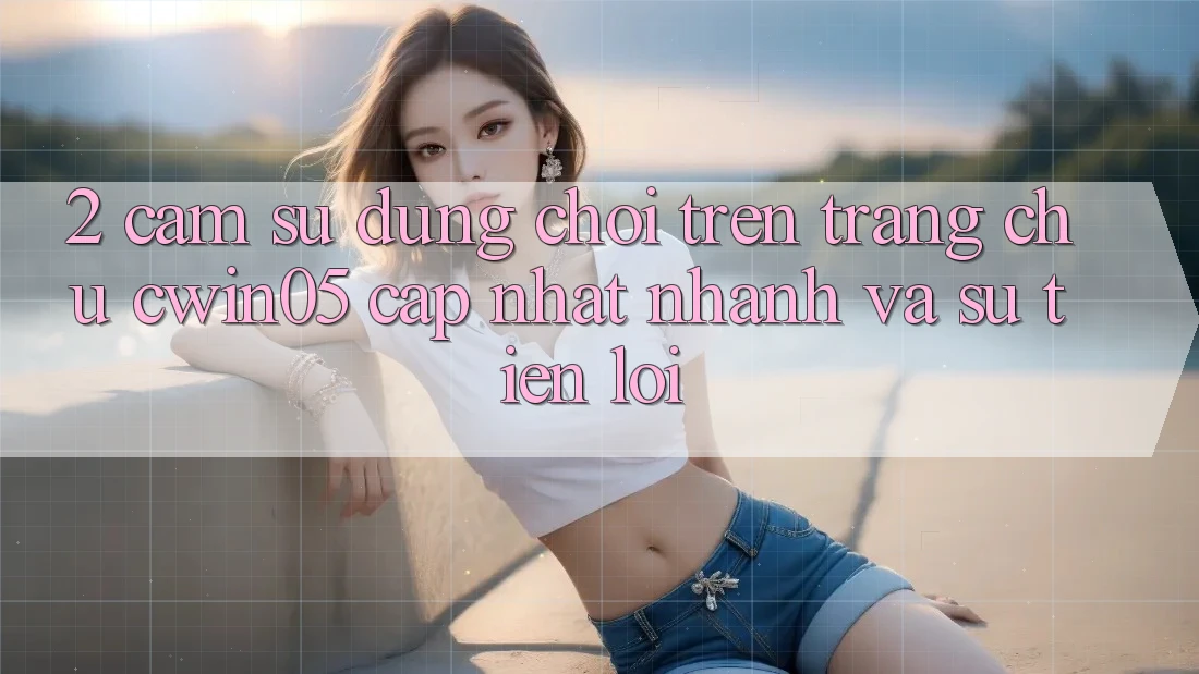 2. Cảm sử dụng Chơi Trên Trang chủ cwin05 Cập Nhật: Nhanh Và Sự Tiện Lợi