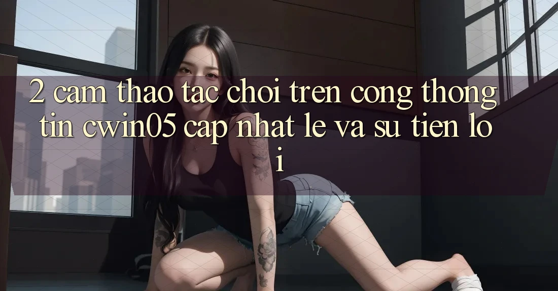 2. Cảm thao tác Chơi Trên Cổng thông tin cwin05 Cập Nhật: Lẹ Và Sự Tiện Lợi