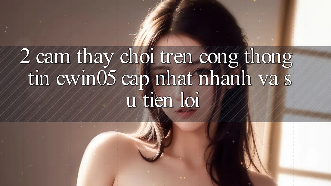2. Cảm thấy Chơi Trên Cổng thông tin cwin05 Cập Nhật: Nhanh Và Sự Tiện Lợi