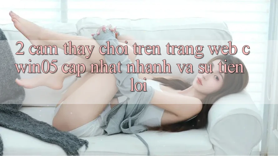 2. Cảm thấy Chơi Trên Trang web cwin05 Cập Nhật: Nhanh Và Sự Tiện Lợi