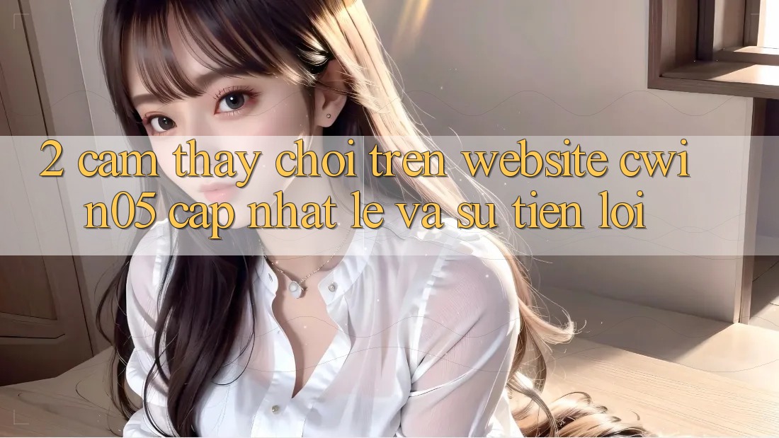 2. Cảm thấy Chơi Trên Website cwin05 Cập Nhật: Lẹ Và Sự Tiện Lợi
