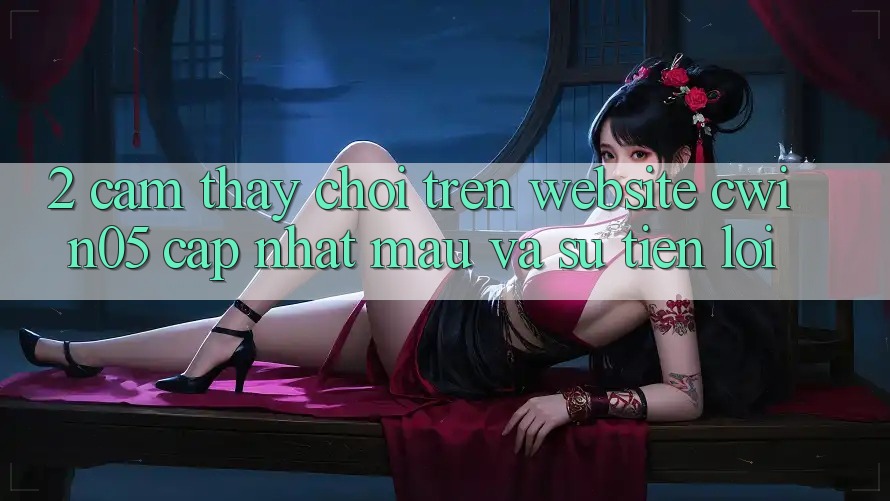 2. Cảm thấy Chơi Trên Website cwin05 Cập Nhật: Mau Và Sự Tiện Lợi