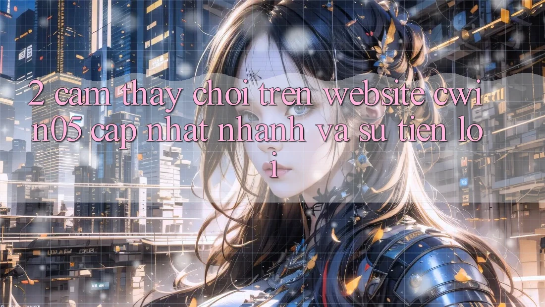 2. Cảm thấy Chơi Trên Website cwin05 Cập Nhật: Nhanh Và Sự Tiện Lợi