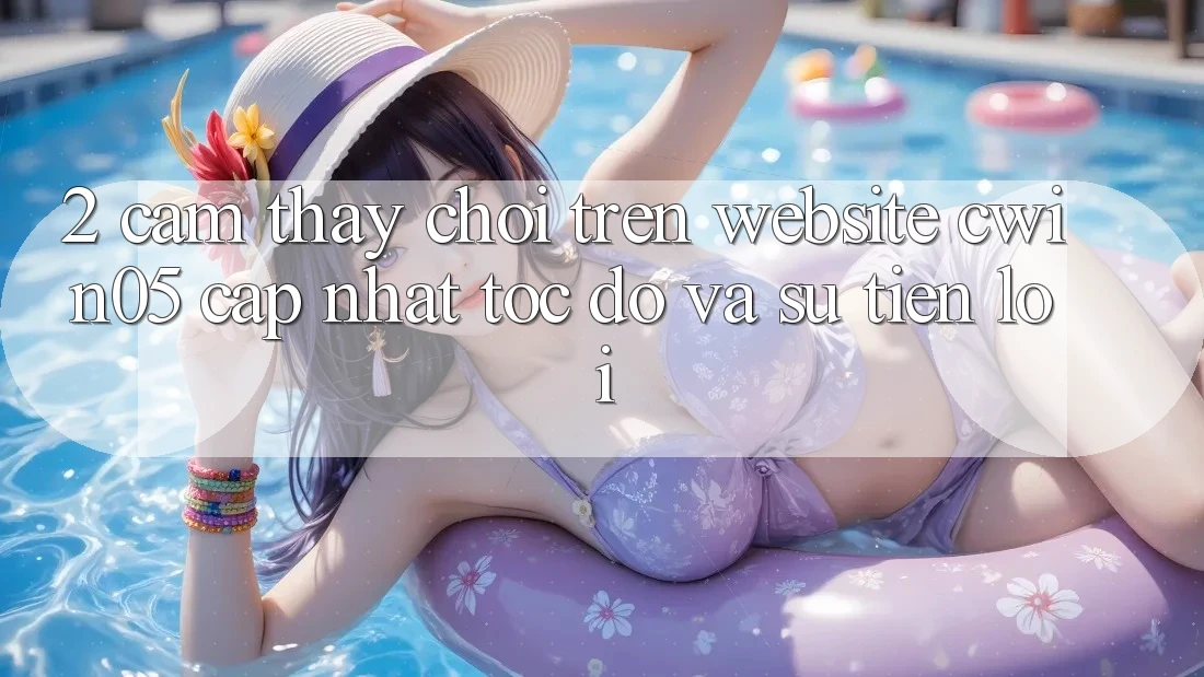2. Cảm thấy Chơi Trên Website cwin05 Cập Nhật: Tốc Độ Và Sự Tiện Lợi